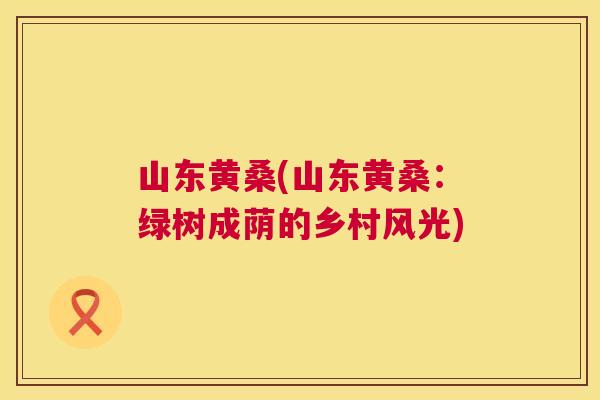 山东黄桑(山东黄桑：绿树成荫的乡村风光)
