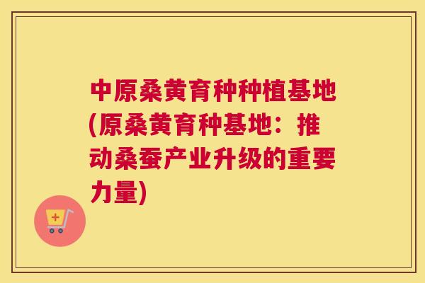 中原桑黄育种种植基地(原桑黄育种基地:推动桑蚕产业升级的重要力量) 中原桑黄育种种植基地(原桑黄育种基地:推动桑蚕产业升级的重要力量)