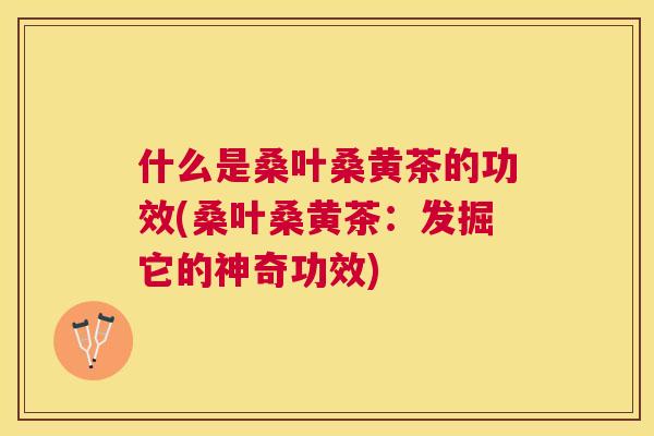 什么是桑叶桑黄茶的功效(桑叶桑黄茶：发掘它的神奇功效)