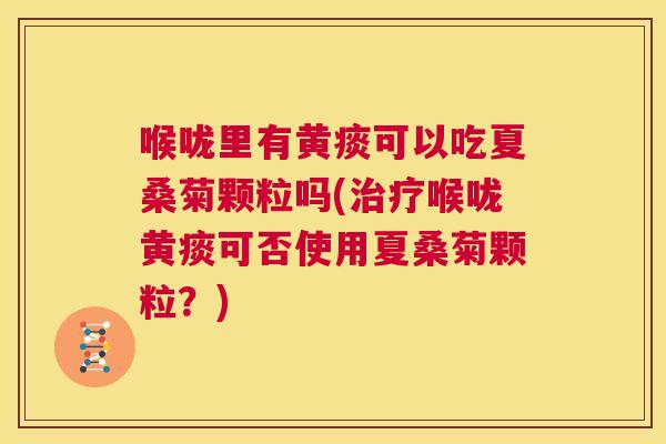 喉咙里有黄痰可以吃夏桑菊颗粒吗(喉咙黄痰可否使用夏桑菊颗粒?) 喉咙里有黄痰可以吃夏桑菊颗粒吗(喉咙黄痰可否使用夏桑菊颗粒?)