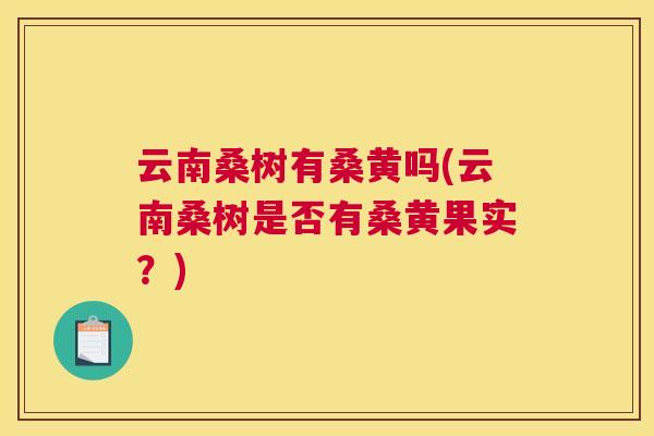 云南桑树有桑黄吗(云南桑树是否有桑黄果实?) 云南桑树有桑黄吗(云南桑树是否有桑黄果实?)