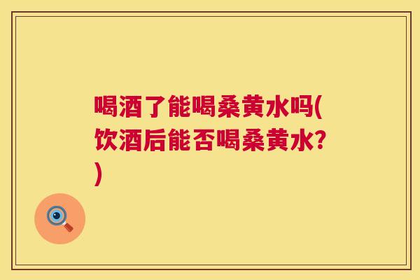 喝酒了能喝桑黄水吗(饮酒后能否喝桑黄水？)