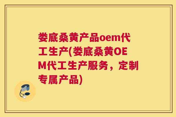 娄底桑黄产品oem代工生产(娄底桑黄OEM代工生产服务,定制专属产品) 娄底桑黄产品oem代工生产(娄底桑黄OEM代工生产服务,定制专属产品)
