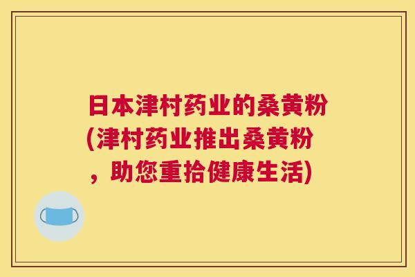 日本津村药业的桑黄粉(津村药业推出桑黄粉,助您重拾健康生活) 日本津村药业的桑黄粉(津村药业推出桑黄粉,助您重拾健康生活)