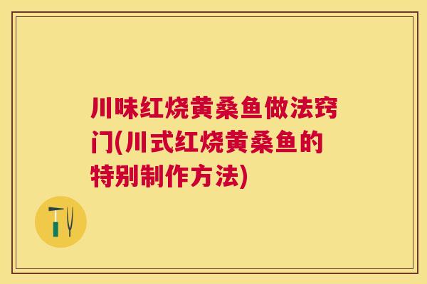 川味红烧黄桑鱼做法窍门(川式红烧黄桑鱼的特别制作方法) 川味红烧黄桑鱼做法窍门(川式红烧黄桑鱼的特别制作方法)