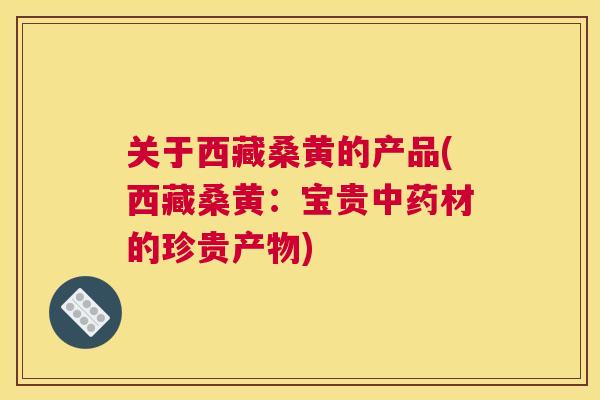 关于西藏桑黄的产品(西藏桑黄:宝贵材的珍贵产物) 关于西藏桑黄的产品(西藏桑黄:宝贵材的珍贵产物)