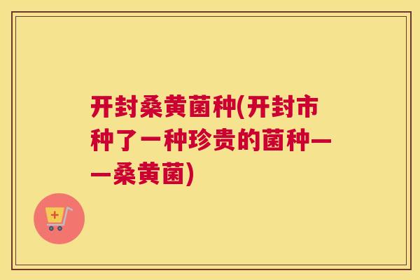 开封桑黄菌种(开封市种了一种珍贵的菌种——桑黄菌) 开封桑黄菌种(开封市种了一种珍贵的菌种——桑黄菌)