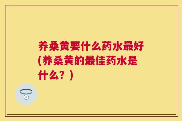 养桑黄要什么药水好(养桑黄的佳药水是什么?) 养桑黄要什么药水好(养桑黄的佳药水是什么?)