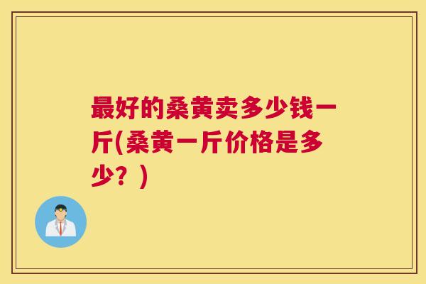 好的桑黄卖多少钱一斤(桑黄一斤价格是多少？)