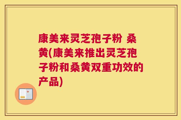 康美来灵芝孢子粉 桑黄(康美来推出灵芝孢子粉和桑黄双重功效的产品) 康美来灵芝孢子粉 桑黄(康美来推出灵芝孢子粉和桑黄双重功效的产品)