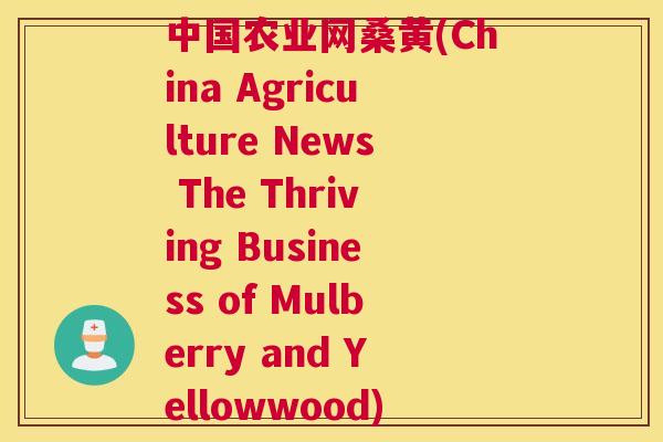 中国农业网桑黄(China Agriculture News The Thriving Business of Mulberry and Yellowwood) 中国农业网桑黄(China Agriculture News The Thriving Business of Mulberry and Yellowwood)