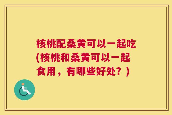 核桃配桑黄可以一起吃(核桃和桑黄可以一起食用,有哪些好处?) 核桃配桑黄可以一起吃(核桃和桑黄可以一起食用,有哪些好处?)