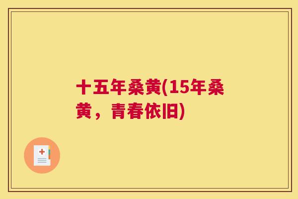 十五年桑黄(15年桑黄,青春依旧) 十五年桑黄(15年桑黄,青春依旧)