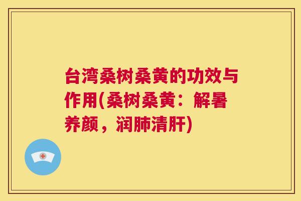 台湾桑树桑黄的功效与作用(桑树桑黄:解暑养颜,润清) 台湾桑树桑黄的功效与作用(桑树桑黄:解暑养颜,润清)