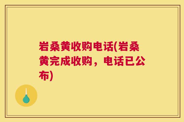岩桑黄收购电话(岩桑黄完成收购,电话已公布) 岩桑黄收购电话(岩桑黄完成收购,电话已公布)