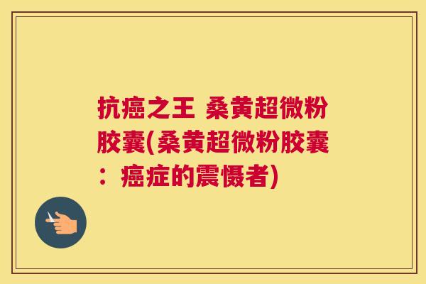 抗之王 桑黄超微粉胶囊(桑黄超微粉胶囊:症的震慑者) 抗之王 桑黄超微粉胶囊(桑黄超微粉胶囊:症的震慑者)