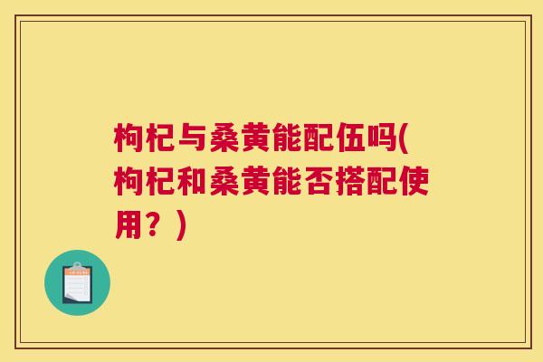枸杞与桑黄能配伍吗(枸杞和桑黄能否搭配使用?) 枸杞与桑黄能配伍吗(枸杞和桑黄能否搭配使用?)
