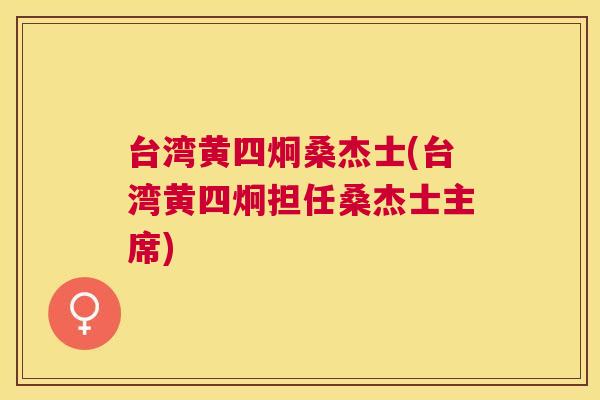 台湾黄四炯桑杰士(台湾黄四炯担任桑杰士主席) 台湾黄四炯桑杰士(台湾黄四炯担任桑杰士主席)