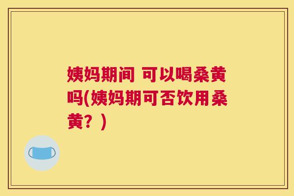 姨妈期间 可以喝桑黄吗(姨妈期可否饮用桑黄?) 姨妈期间 可以喝桑黄吗(姨妈期可否饮用桑黄?)