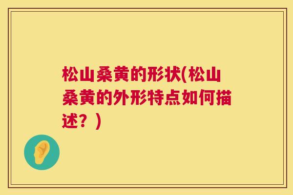 松山桑黄的形状(松山桑黄的外形特点如何描述?) 松山桑黄的形状(松山桑黄的外形特点如何描述?)