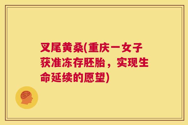叉尾黄桑(重庆一女子获准冻存胚胎,实现生命延续的愿望) 叉尾黄桑(重庆一女子获准冻存胚胎,实现生命延续的愿望)