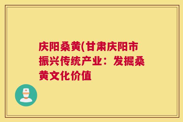 庆阳桑黄(甘肃庆阳市振兴传统产业:发掘桑黄文化价值 庆阳桑黄(甘肃庆阳市振兴传统产业:发掘桑黄文化价值