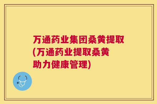 万通药业集团桑黄提取(万通药业提取桑黄 助力健康管理) 万通药业集团桑黄提取(万通药业提取桑黄 助力健康管理)