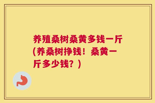 养殖桑树桑黄多钱一斤(养桑树挣钱!桑黄一斤多少钱?) 养殖桑树桑黄多钱一斤(养桑树挣钱!桑黄一斤多少钱?)