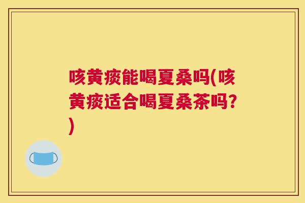 咳黄痰能喝夏桑吗(咳黄痰适合喝夏桑茶吗?) 咳黄痰能喝夏桑吗(咳黄痰适合喝夏桑茶吗?)