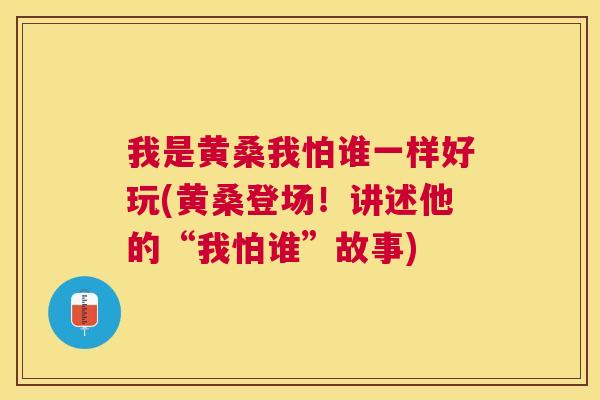 我是黄桑我怕谁一样好玩(黄桑登场!讲述他的“我怕谁”故事) 我是黄桑我怕谁一样好玩(黄桑登场!讲述他的“我怕谁”故事)