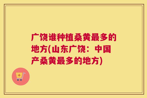 广饶谁种植桑黄多的地方(山东广饶：中国产桑黄多的地方)