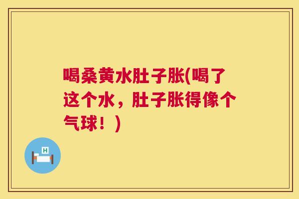 喝桑黄水肚子胀(喝了这个水,肚子胀得像个气球!) 喝桑黄水肚子胀(喝了这个水,肚子胀得像个气球!)