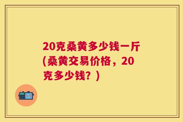 20克桑黄多少钱一斤(桑黄交易价格,20克多少钱?) 20克桑黄多少钱一斤(桑黄交易价格,20克多少钱?)