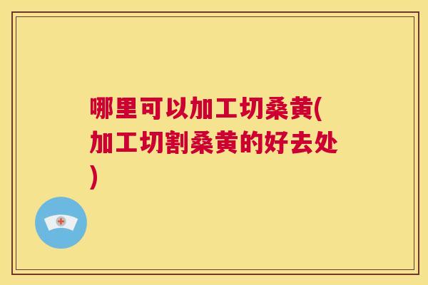 哪里可以加工切桑黄(加工切割桑黄的好去处) 哪里可以加工切桑黄(加工切割桑黄的好去处)