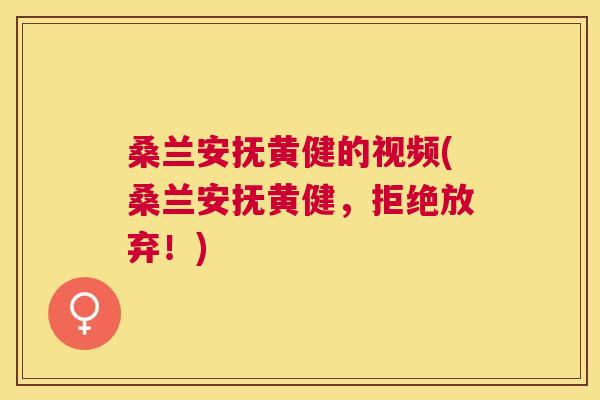 桑兰安抚黄健的视频(桑兰安抚黄健,拒绝放弃!) 桑兰安抚黄健的视频(桑兰安抚黄健,拒绝放弃!)