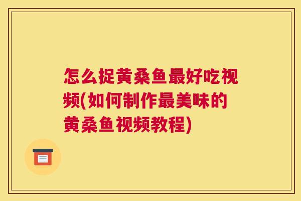 怎么捉黄桑鱼好吃视频(如何制作美味的黄桑鱼视频教程) 怎么捉黄桑鱼好吃视频(如何制作美味的黄桑鱼视频教程)