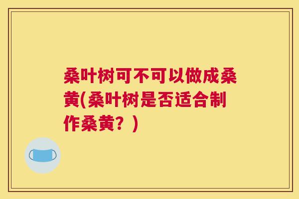 桑叶树可不可以做成桑黄(桑叶树是否适合制作桑黄?) 桑叶树可不可以做成桑黄(桑叶树是否适合制作桑黄?)