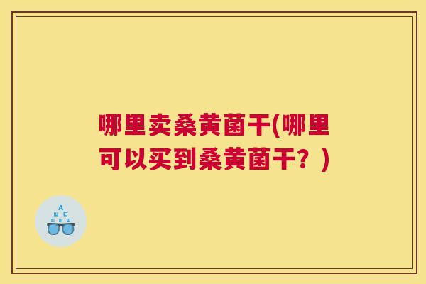 哪里卖桑黄菌干(哪里可以买到桑黄菌干?) 哪里卖桑黄菌干(哪里可以买到桑黄菌干?)