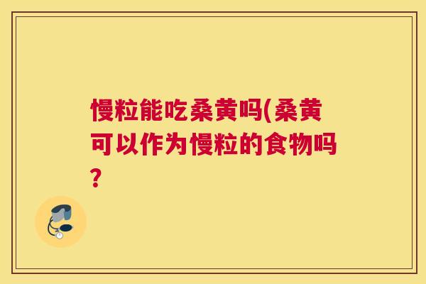 慢粒能吃桑黄吗(桑黄可以作为慢粒的食物吗? 慢粒能吃桑黄吗(桑黄可以作为慢粒的食物吗?