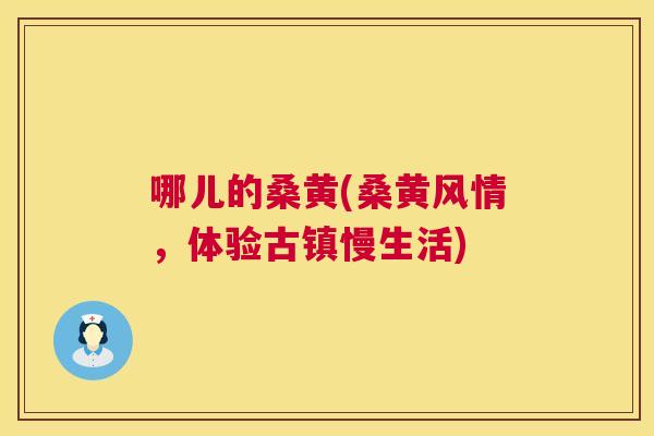 哪儿的桑黄(桑黄风情,体验古镇慢生活) 哪儿的桑黄(桑黄风情,体验古镇慢生活)