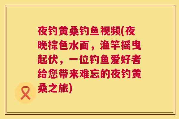 夜钓黄桑钓鱼视频(夜晚棕色水面,渔竿摇曳起伏,一位钓鱼爱好者给您带来难忘的夜钓黄桑之旅) 夜钓黄桑钓鱼视频(夜晚棕色水面,渔竿摇曳起伏,一位钓鱼爱好者给您带来难忘的夜钓黄桑之旅)