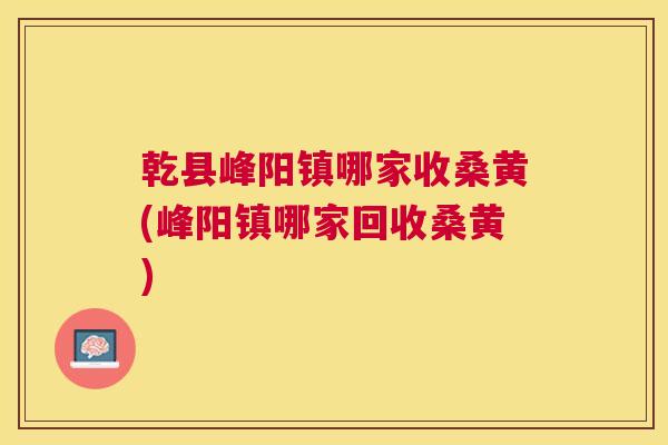 乾县峰阳镇哪家收桑黄(峰阳镇哪家回收桑黄) 乾县峰阳镇哪家收桑黄(峰阳镇哪家回收桑黄)