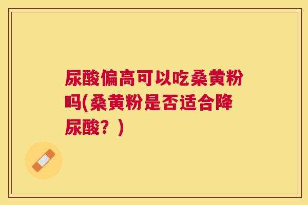 尿酸偏高可以吃桑黄粉吗(桑黄粉是否适合降尿酸?) 尿酸偏高可以吃桑黄粉吗(桑黄粉是否适合降尿酸?)