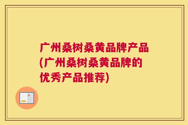 广州桑树桑黄品牌产品(广州桑树桑黄品牌的优秀产品推荐) 广州桑树桑黄品牌产品(广州桑树桑黄品牌的优秀产品推荐)