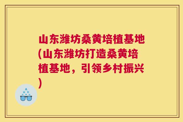 山东潍坊桑黄培植基地(山东潍坊打造桑黄培植基地,引领乡村振兴) 山东潍坊桑黄培植基地(山东潍坊打造桑黄培植基地,引领乡村振兴)