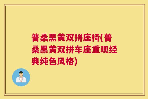 普桑黑黄双拼座椅(普桑黑黄双拼车座重现经典纯色风格) 普桑黑黄双拼座椅(普桑黑黄双拼车座重现经典纯色风格)
