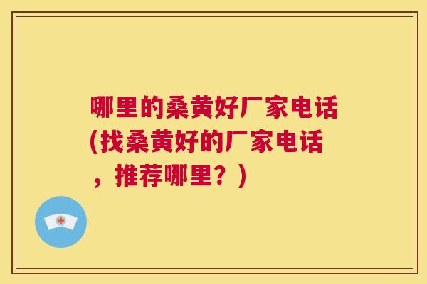 哪里的桑黄好厂家电话(找桑黄好的厂家电话,推荐哪里?) 哪里的桑黄好厂家电话(找桑黄好的厂家电话,推荐哪里?)