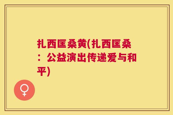 扎西匡桑黄(扎西匡桑:公益演出传递爱与和平) 扎西匡桑黄(扎西匡桑:公益演出传递爱与和平)