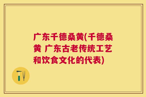 广东千德桑黄(千德桑黄 广东古老传统工艺和饮食文化的代表) 广东千德桑黄(千德桑黄 广东古老传统工艺和饮食文化的代表)