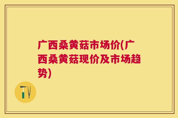 广西桑黄菇市场价(广西桑黄菇现价及市场趋势) 广西桑黄菇市场价(广西桑黄菇现价及市场趋势)
